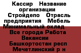 Кассир › Название организации ­ Стройдепо › Отрасль предприятия ­ Мебель › Минимальный оклад ­ 1 - Все города Работа » Вакансии   . Башкортостан респ.,Мечетлинский р-н